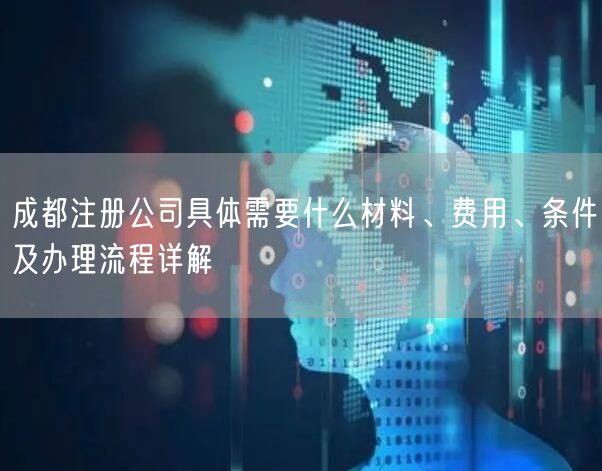 成都注册公司具体需要什么材料、费用、条件及办理流程详解