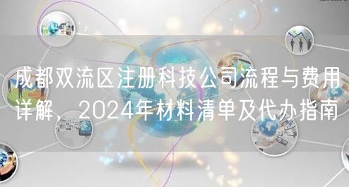 成都双流区注册科技公司流程与费用详解，2024年材料清单及代办指南