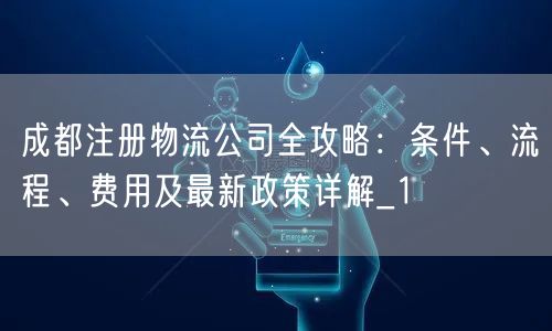 成都注册物流公司全攻略：条件、流程、费用及最新政策详解_1