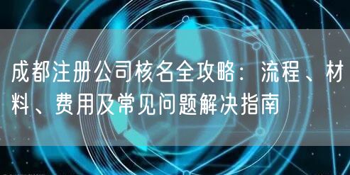 成都注册公司核名全攻略:流程、材料、费用及常见问题解决指南 成都注册公司核名全攻略:流程、材料、费用及常见问题解决指南