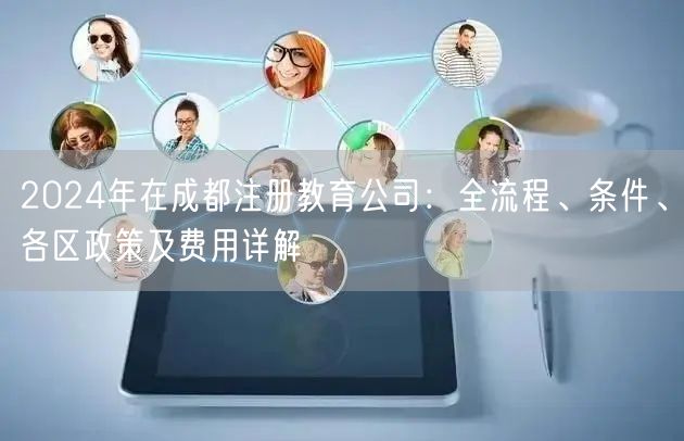 2024年在成都注册教育公司:全流程、条件、各区政策及费用详解 2024年在成都注册教育公司:全流程、条件、各区政策及费用详解