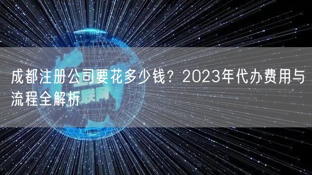 成都注册公司要花多少钱?2023年代办费用与流程全解析 成都注册公司要花多少钱?2023年代办费用与流程全解析