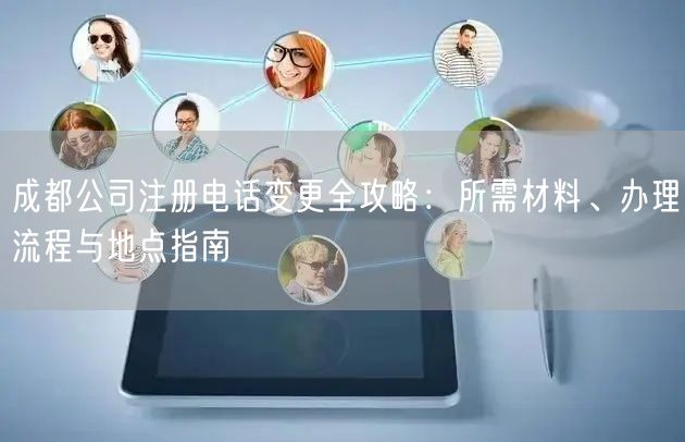 成都公司注册电话变更全攻略:所需材料、办理流程与地点指南 成都公司注册电话变更全攻略:所需材料、办理流程与地点指南