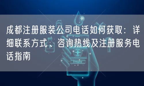 成都注册服装公司电话如何获取：详细联系方式、咨询热线及注册服务电话指南