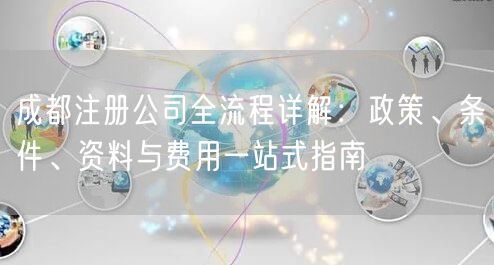 成都注册公司全流程详解:政策、条件、资料与费用一站式指南 成都注册公司全流程详解:政策、条件、资料与费用一站式指南