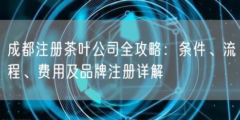 成都注册茶叶公司全攻略：条件、流程、费用及品牌注册详解