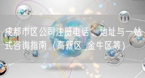 成都市区公司注册电话、地址与一站式咨询指南(高新区_金牛区等) 成都市区公司注册电话、地址与一站式咨询指南(高新区_金牛区等)
