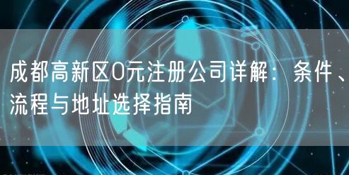 成都高新区0元注册公司详解:条件、流程与地址选择指南 成都高新区0元注册公司详解:条件、流程与地址选择指南