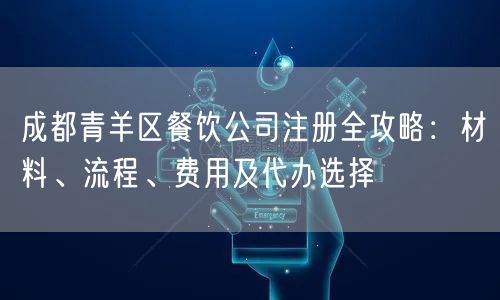 成都青羊区餐饮公司注册全攻略：材料、流程、费用及代办选择