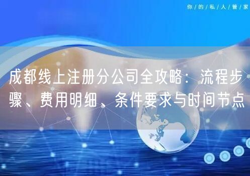 成都线上注册分公司全攻略：流程步骤、费用明细、条件要求与时间节点