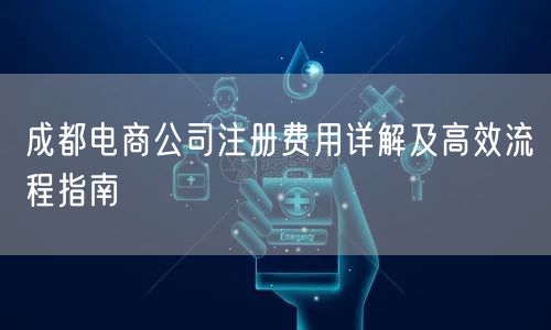 成都电商公司注册费用详解及高效流程指南 成都电商公司注册费用详解及高效流程指南