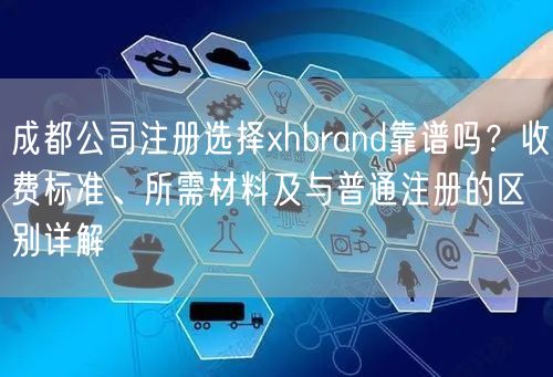 成都公司注册选择xhbrand靠谱吗?收费标准、所需材料及与普通注册的区别详解 成都公司注册选择xhbrand靠谱吗?收费标准、所需材料及与普通注册的区别详解