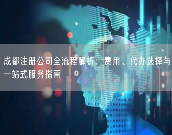 成都注册公司全流程解析：费用、代办选择与一站式服务指南