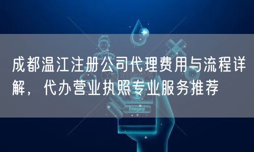 成都温江注册公司代理费用与流程详解,代办营业执照专业服务推荐 成都温江注册公司代理费用与流程详解,代办营业执照专业服务推荐