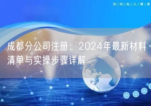 成都分公司注册：2024年最新材料清单与实操步骤详解