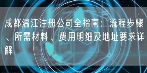 成都温江注册公司全指南：流程步骤、所需材料、费用明细及地址要求详解