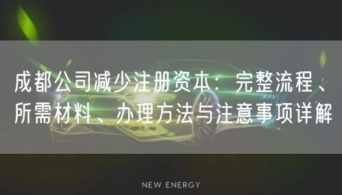 成都公司减少注册资本：完整流程、所需材料、办理方法与注意事项详解