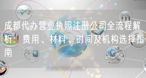 成都代办营业执照注册公司全流程解析:费用、材料、时间及机构选择指南 成都代办营业执照注册公司全流程解析:费用、材料、时间及机构选择指南