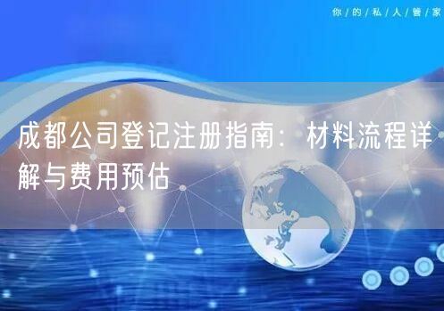 成都公司登记注册指南:材料流程详解与费用预估 成都公司登记注册指南:材料流程详解与费用预估