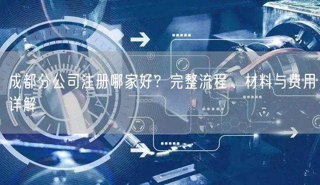 成都分公司注册哪家好？完整流程、材料与费用详解