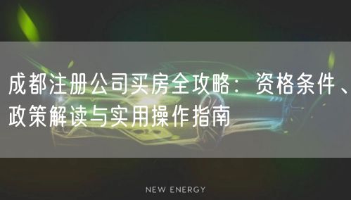 成都注册公司买房全攻略：资格条件、政策解读与实用操作指南
