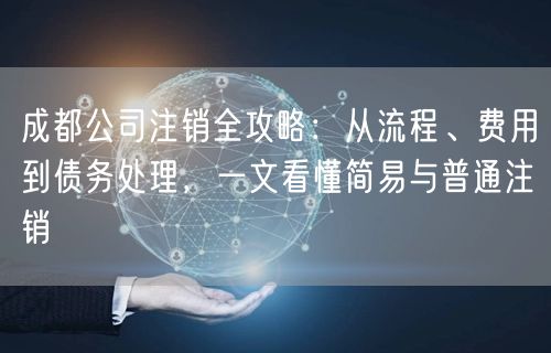 成都公司注销全攻略：从流程、费用到债务处理，一文看懂简易与普通注销