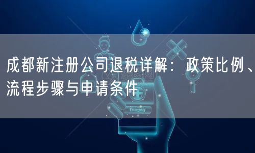 成都新注册公司退税详解：政策比例、流程步骤与申请条件