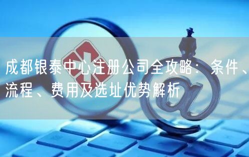 成都银泰中心注册公司全攻略:条件、流程、费用及选址优势解析 成都银泰中心注册公司全攻略:条件、流程、费用及选址优势解析