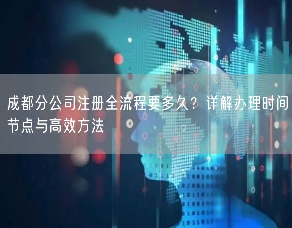 成都分公司注册全流程要多久?详解办理时间节点与高效方法 成都分公司注册全流程要多久?详解办理时间节点与高效方法