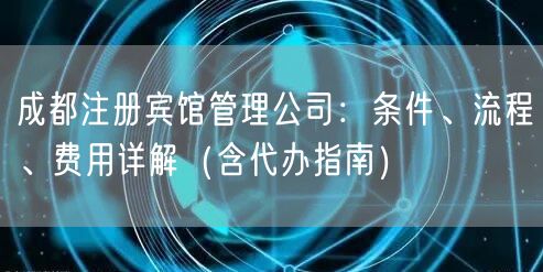 成都注册宾馆管理公司：条件、流程、费用详解（含代办指南）