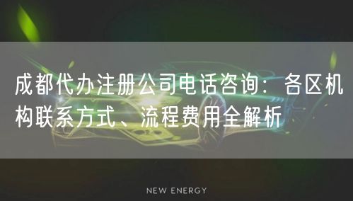 成都代办注册公司电话咨询：各区机构联系方式、流程费用全解析