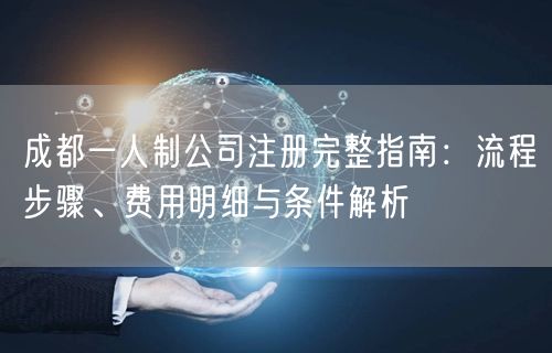 成都一人制公司注册完整指南：流程步骤、费用明细与条件解析