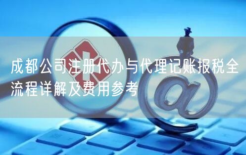 成都公司注册代办与代理记账报税全流程详解及费用参考