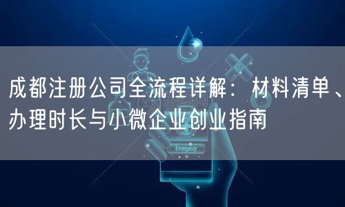 成都注册公司全流程详解：材料清单、办理时长与小微企业创业指南