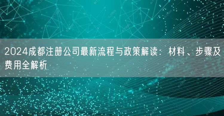2024成都注册公司最新流程与政策解读：材料、步骤及费用全解析