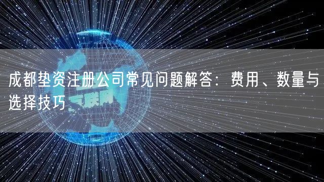 成都垫资注册公司常见问题解答:费用、数量与选择技巧 成都垫资注册公司常见问题解答:费用、数量与选择技巧