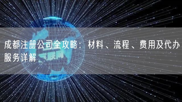 成都注册公司全攻略:材料、流程、费用及代办服务详解 成都注册公司全攻略:材料、流程、费用及代办服务详解