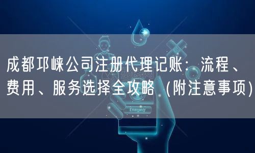 成都邛崃公司注册代理记账：流程、费用、服务选择全攻略（附注意事项）
