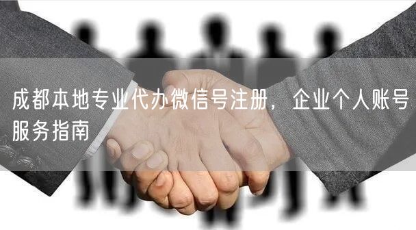 成都本地专业代办微信号注册，企业个人账号服务指南