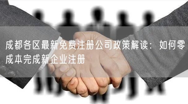 成都各区最新免费注册公司政策解读：如何零成本完成新企业注册