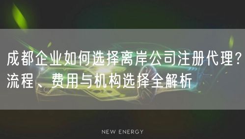 成都企业如何选择离岸公司注册代理？流程、费用与机构选择全解析