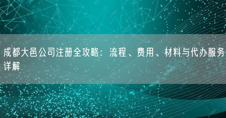 成都大邑公司注册全攻略：流程、费用、材料与代办服务详解