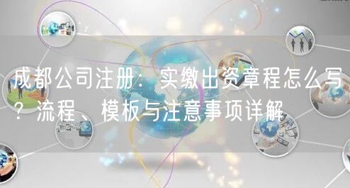 成都公司注册：实缴出资章程怎么写？流程、模板与注意事项详解