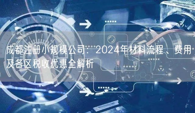 成都注册小规模公司：2024年材料流程、费用及各区税收优惠全解析