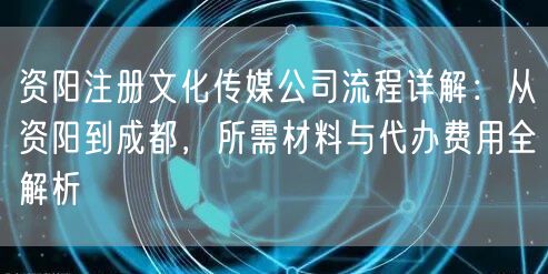 资阳注册文化传媒公司流程详解:从资阳到成都,所需材料与代办费用全解析 资阳注册文化传媒公司流程详解:从资阳到成都,所需材料与代办费用全解析