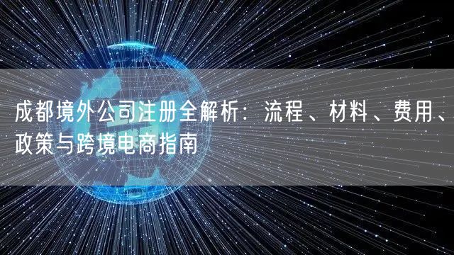 成都境外公司注册全解析：流程、材料、费用、政策与跨境电商指南