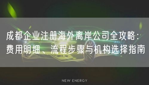 成都企业注册海外离岸公司全攻略:费用明细、流程步骤与机构选择指南 成都企业注册海外离岸公司全攻略:费用明细、流程步骤与机构选择指南