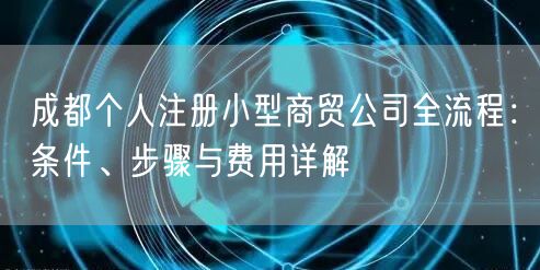 成都个人注册小型商贸公司全流程:条件、步骤与费用详解 成都个人注册小型商贸公司全流程:条件、步骤与费用详解