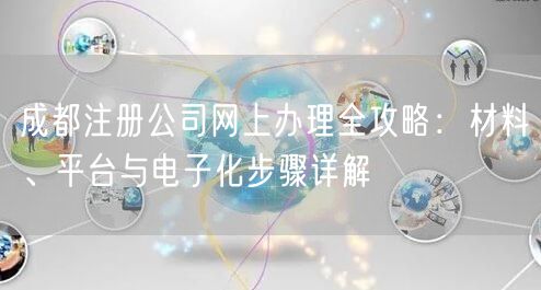 成都注册公司网上办理全攻略:材料、平台与电子化步骤详解 成都注册公司网上办理全攻略:材料、平台与电子化步骤详解