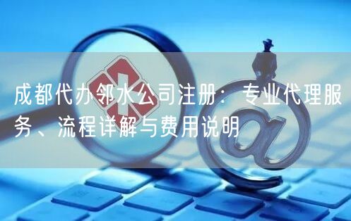 成都代办邻水公司注册：专业代理服务、流程详解与费用说明